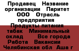 Продавец › Название организации ­ Паритет, ООО › Отрасль предприятия ­ Продукты питания, табак › Минимальный оклад ­ 1 - Все города Работа » Вакансии   . Челябинская обл.,Аша г.